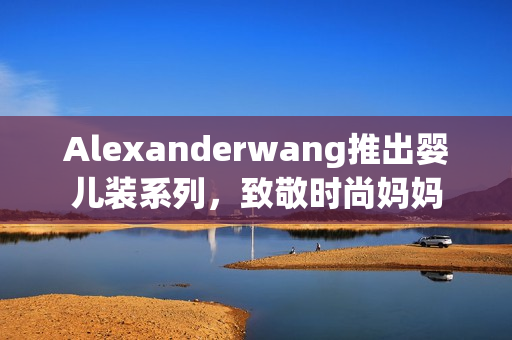 Alexanderwang推出婴儿装系列，致敬时尚妈妈
