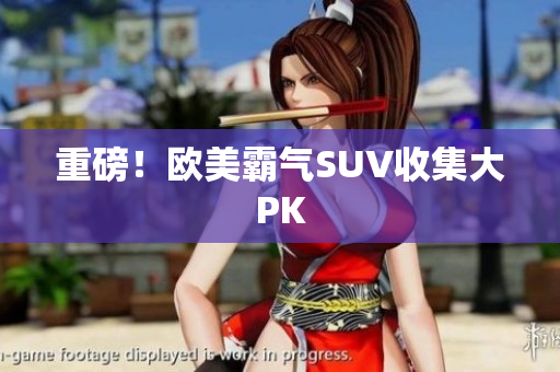 重磅！欧美霸气SUV收集大PK