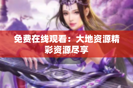 免费在线观看：大地资源精彩资源尽享