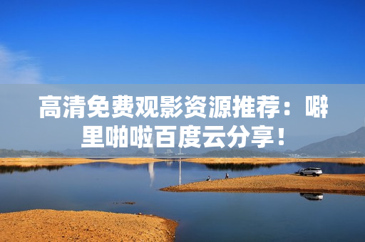 高清免费观影资源推荐：噼里啪啦百度云分享！