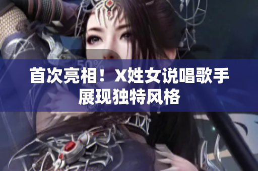 首次亮相！X姓女说唱歌手展现独特风格