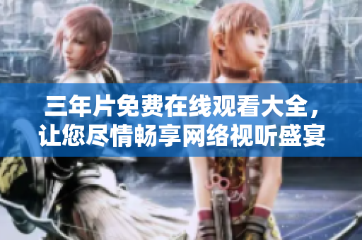 三年片免费在线观看大全，让您尽情畅享网络视听盛宴