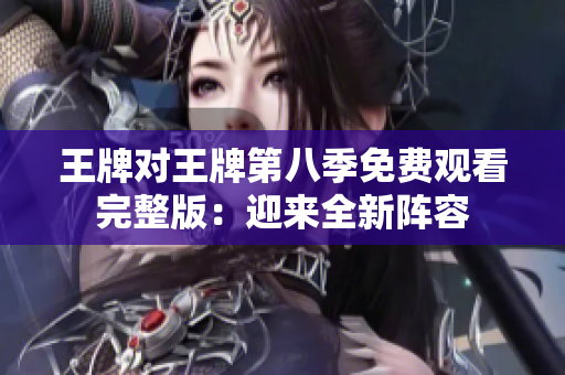 王牌对王牌第八季免费观看完整版：迎来全新阵容