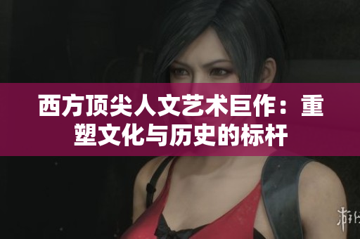 西方顶尖人文艺术巨作：重塑文化与历史的标杆