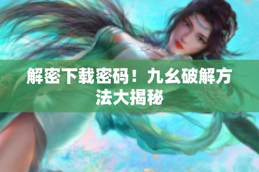 解密下载密码！九幺破解方法大揭秘