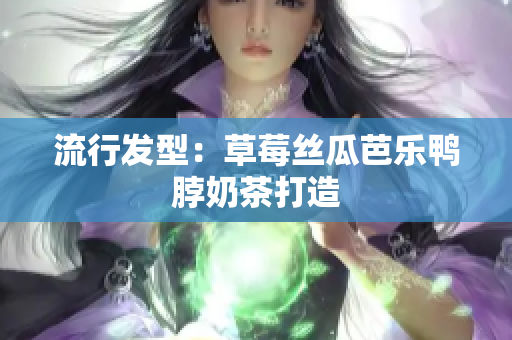 流行发型：草莓丝瓜芭乐鸭脖奶茶打造