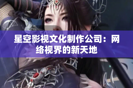 星空影视文化制作公司：网络视界的新天地