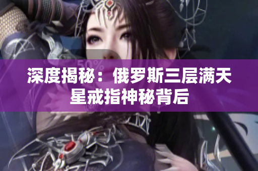 深度揭秘：俄罗斯三层满天星戒指神秘背后