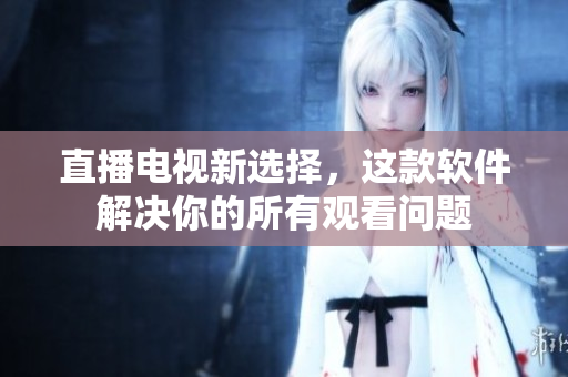 直播电视新选择，这款软件解决你的所有观看问题