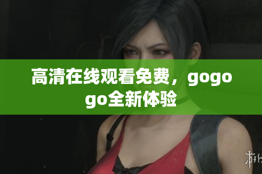 高清在线观看免费，gogogo全新体验