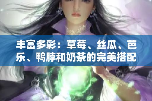 丰富多彩：草莓、丝瓜、芭乐、鸭脖和奶茶的完美搭配！