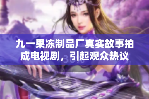 九一果冻制品厂真实故事拍成电视剧，引起观众热议