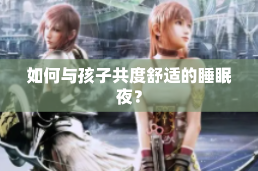 如何与孩子共度舒适的睡眠夜？