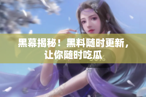 黑幕揭秘！黑料随时更新，让你随时吃瓜