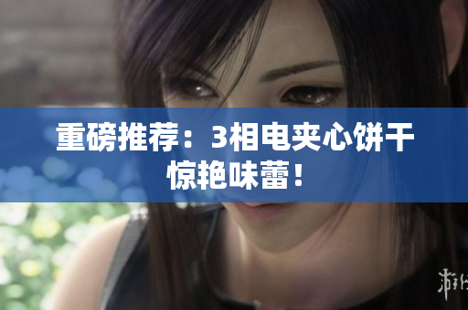 重磅推荐：3相电夹心饼干惊艳味蕾！