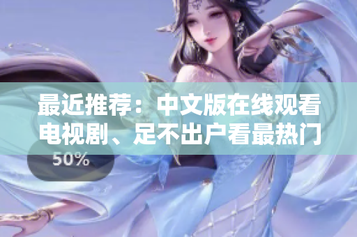 最近推荐：中文版在线观看电视剧、足不出户看最热门。