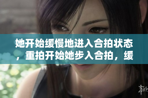 她开始缓慢地进入合拍状态，重拍开始她步入合拍，缓缓启动