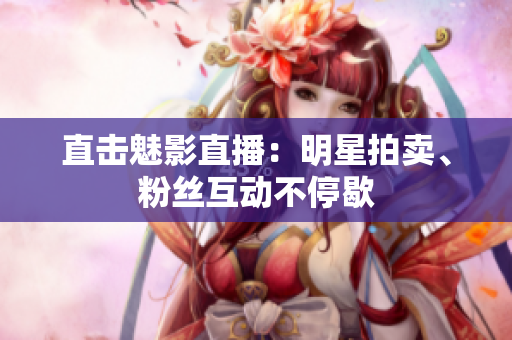 直击魅影直播：明星拍卖、粉丝互动不停歇