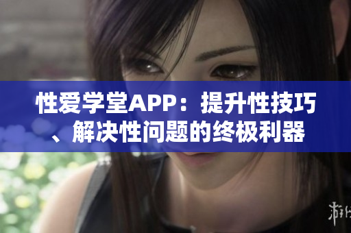 性爱学堂APP：提升性技巧、解决性问题的终极利器