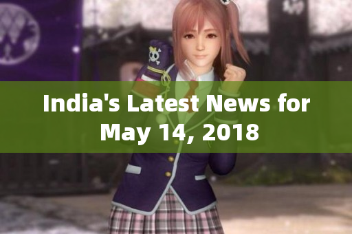 India's Latest News for May 14, 2018