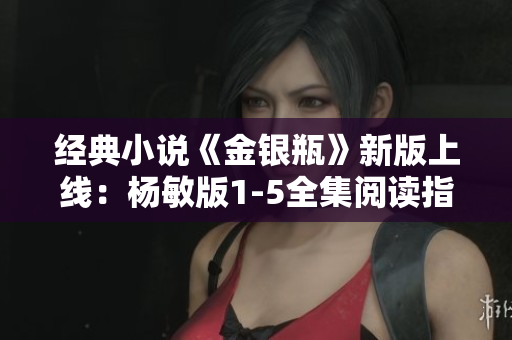 经典小说《金银瓶》新版上线：杨敏版1-5全集阅读指南