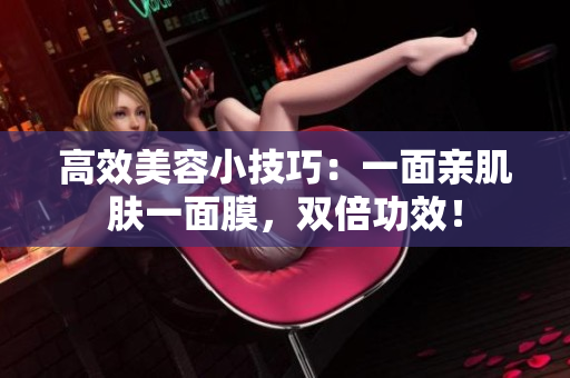 高效美容小技巧：一面亲肌肤一面膜，双倍功效！
