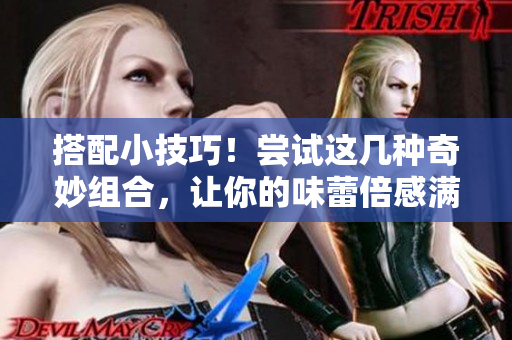 搭配小技巧！尝试这几种奇妙组合，让你的味蕾倍感满足