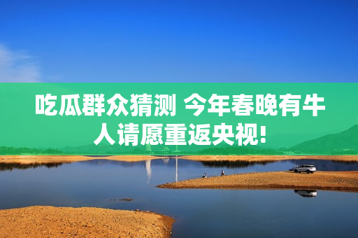 吃瓜群众猜测 今年春晚有牛人请愿重返央视!