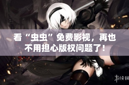 看“虫虫”免费影视，再也不用担心版权问题了！