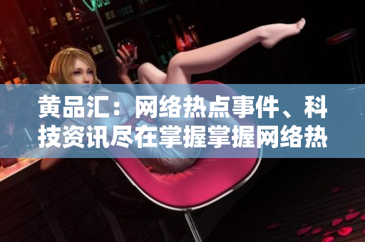 黄品汇：网络热点事件、科技资讯尽在掌握掌握网络热点，畅享科技资讯！