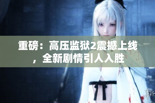 重磅：高压监狱2震撼上线，全新剧情引人入胜