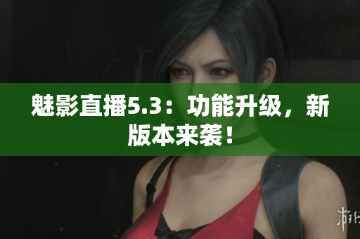 魅影直播5.3：功能升级，新版本来袭！