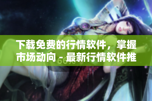 下载免费的行情软件，掌握市场动向 - 最新行情软件推荐