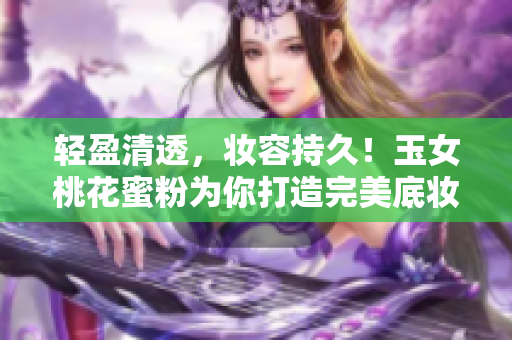 轻盈清透，妆容持久！玉女桃花蜜粉为你打造完美底妆