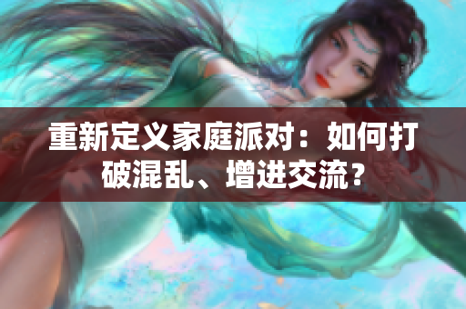重新定义家庭派对：如何打破混乱、增进交流？