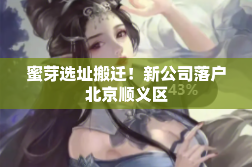 蜜芽选址搬迁！新公司落户北京顺义区