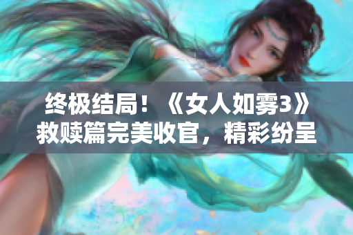 终极结局！《女人如雾3》救赎篇完美收官，精彩纷呈