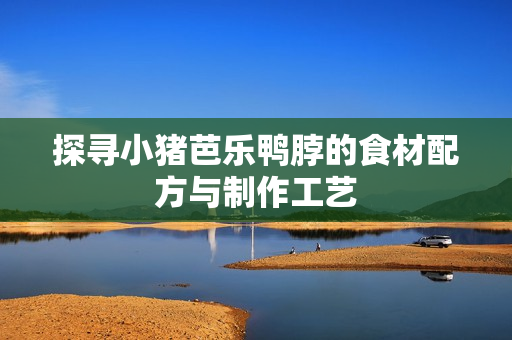 探寻小猪芭乐鸭脖的食材配方与制作工艺