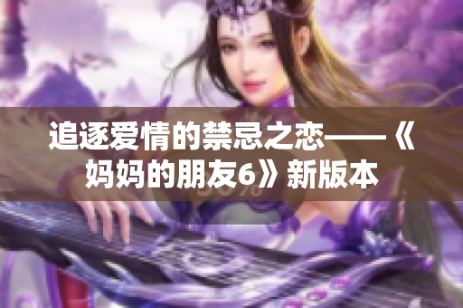 追逐爱情的禁忌之恋——《妈妈的朋友6》新版本