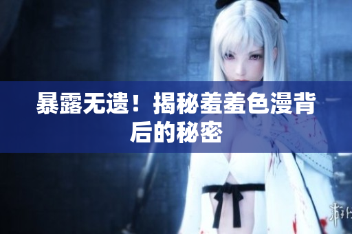 暴露无遗！揭秘羞羞色漫背后的秘密