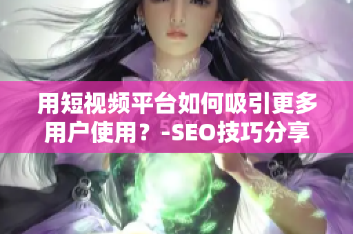 用短视频平台如何吸引更多用户使用？-SEO技巧分享