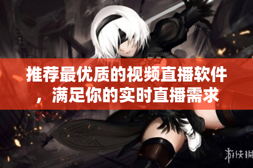 推荐最优质的视频直播软件，满足你的实时直播需求