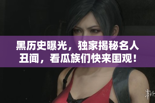 黑历史曝光，独家揭秘名人丑闻，看瓜族们快来围观！