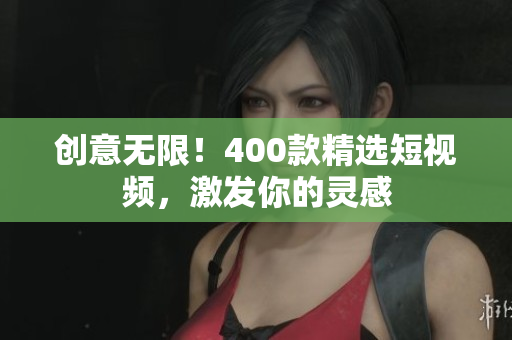 创意无限！400款精选短视频，激发你的灵感