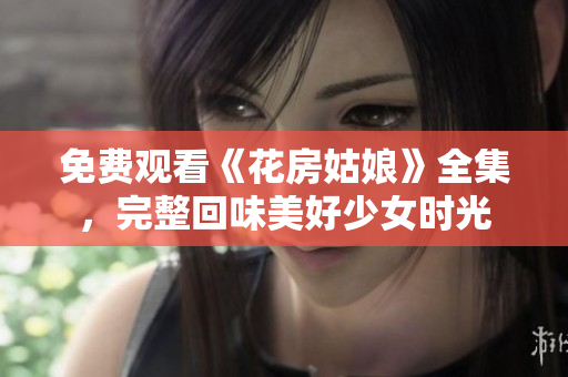 免费观看《花房姑娘》全集，完整回味美好少女时光