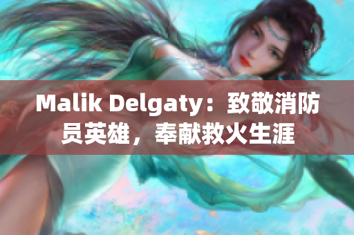 Malik Delgaty：致敬消防员英雄，奉献救火生涯