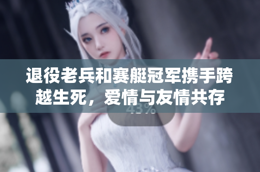 退役老兵和赛艇冠军携手跨越生死，爱情与友情共存