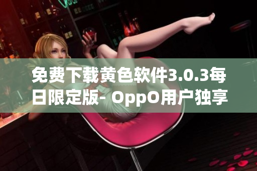 免费下载黄色软件3.0.3每日限定版- OppO用户独享