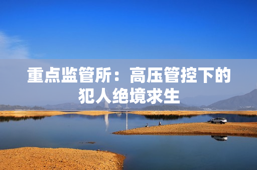 重点监管所：高压管控下的犯人绝境求生