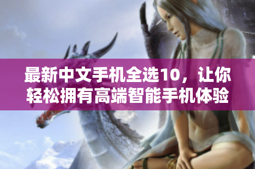 最新中文手机全选10，让你轻松拥有高端智能手机体验